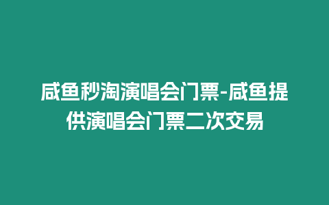 咸魚秒淘演唱會(huì)門票-咸魚提供演唱會(huì)門票二次交易