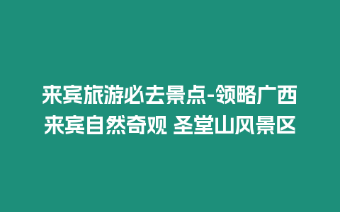 來賓旅游必去景點-領略廣西來賓自然奇觀 圣堂山風景區