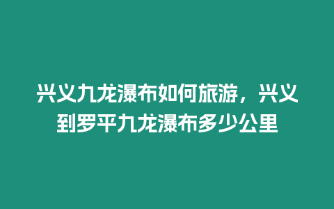 興義九龍瀑布如何旅游，興義到羅平九龍瀑布多少公里