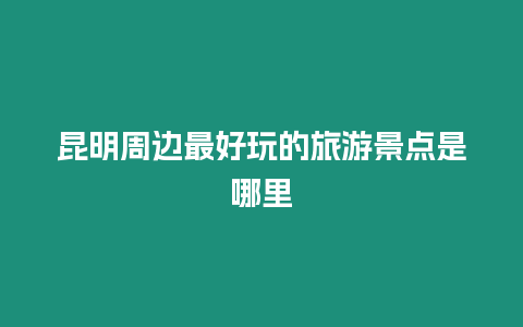 昆明周邊最好玩的旅游景點是哪里