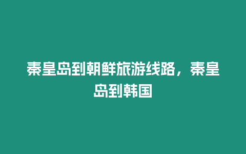 秦皇島到朝鮮旅游線路，秦皇島到韓國