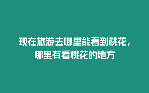 現在旅游去哪里能看到桃花，哪里有看桃花的地方