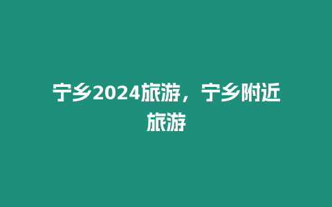 寧鄉2024旅游，寧鄉附近旅游