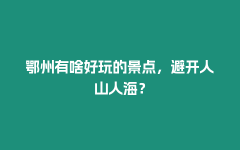 鄂州有啥好玩的景點，避開人山人海？