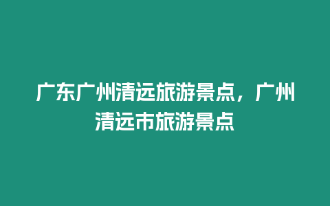 廣東廣州清遠旅游景點，廣州清遠市旅游景點