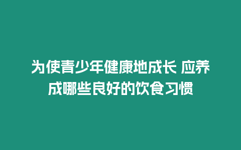 為使青少年健康地成長 應養成哪些良好的飲食習慣