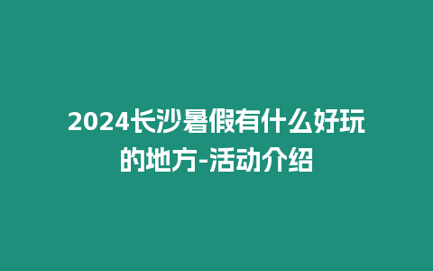 2024長沙暑假有什么好玩的地方-活動介紹