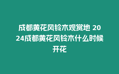 成都黃花風鈴木觀賞地 2024成都黃花風鈴木什么時候開花