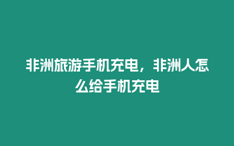 非洲旅游手機充電，非洲人怎么給手機充電