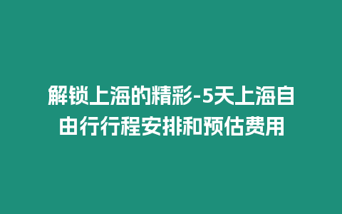 解鎖上海的精彩-5天上海自由行行程安排和預估費用