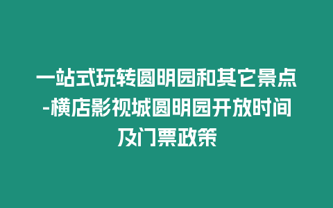 一站式玩轉(zhuǎn)圓明園和其它景點-橫店影視城圓明園開放時間及門票政策