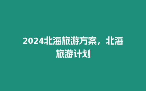 2024北海旅游方案，北海旅游計劃