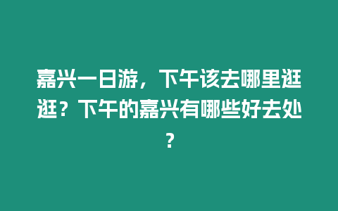 嘉興一日游，下午該去哪里逛逛？下午的嘉興有哪些好去處？