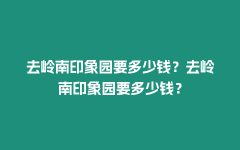 去嶺南印象園要多少錢？去嶺南印象園要多少錢？