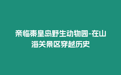 親臨秦皇島野生動物園-在山海關景區穿越歷史