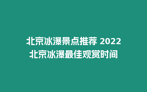 北京冰瀑景點推薦 2022北京冰瀑最佳觀賞時間