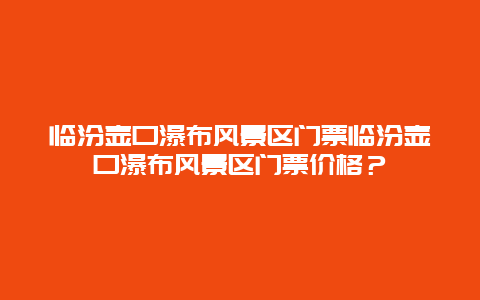 臨汾壺口瀑布風景區門票臨汾壺口瀑布風景區門票價格？