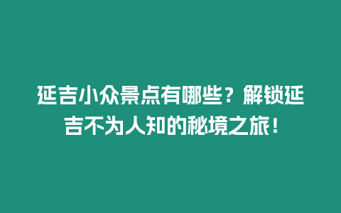 延吉小眾景點有哪些？解鎖延吉不為人知的秘境之旅！