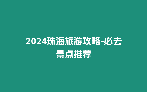 2024珠海旅游攻略-必去景點推薦