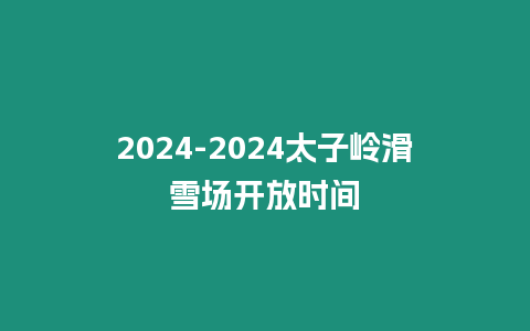 2024-2024太子嶺滑雪場開放時(shí)間