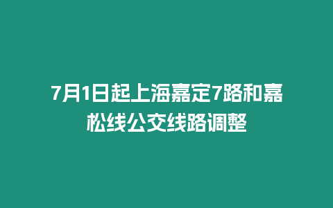 7月1日起上海嘉定7路和嘉松線公交線路調整