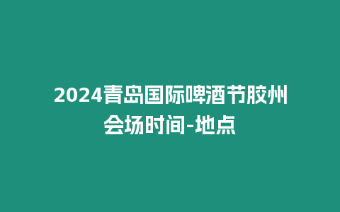 2024青島國際啤酒節膠州會場時間-地點