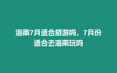 海南7月適合旅游嗎，7月份適合去海南玩嗎