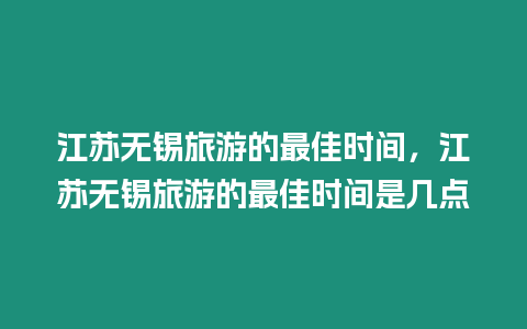 江蘇無錫旅游的最佳時間，江蘇無錫旅游的最佳時間是幾點