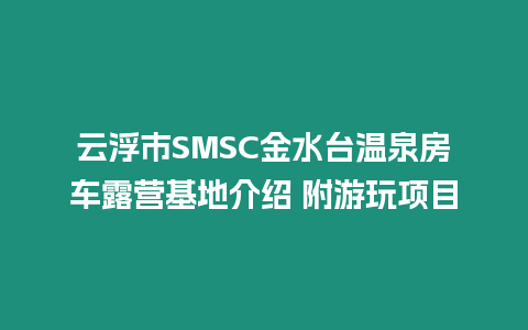 云浮市SMSC金水臺溫泉房車露營基地介紹 附游玩項目