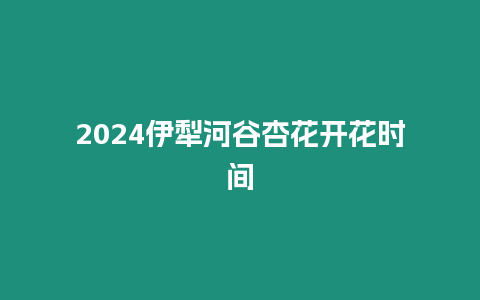 2024伊犁河谷杏花開花時間