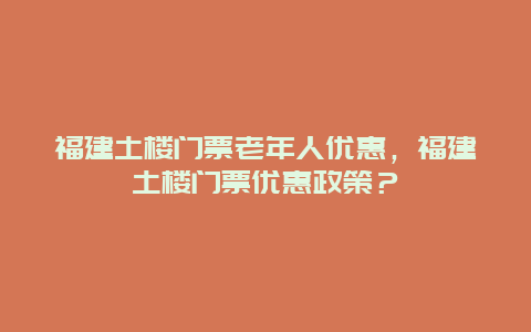 福建土樓門票老年人優惠，福建土樓門票優惠政策？