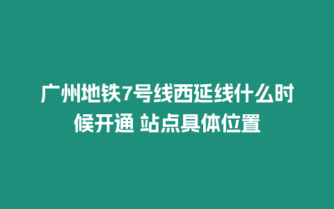 廣州地鐵7號線西延線什么時候開通 站點具體位置