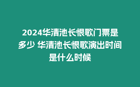 2024華清池長恨歌門票是多少 華清池長恨歌演出時間是什么時候