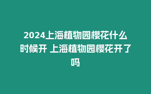 2024上海植物園櫻花什么時候開 上海植物園櫻花開了嗎