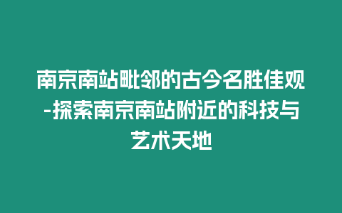 南京南站毗鄰的古今名勝佳觀-探索南京南站附近的科技與藝術(shù)天地