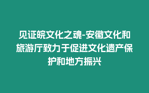 見(jiàn)證皖文化之魂-安徽文化和旅游廳致力于促進(jìn)文化遺產(chǎn)保護(hù)和地方振興