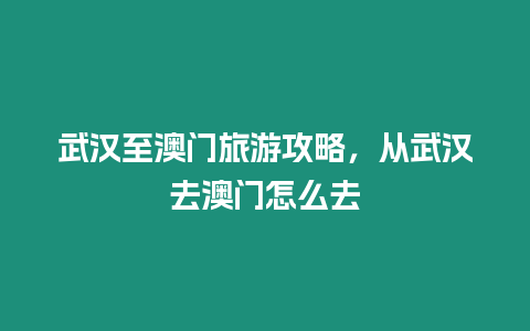 武漢至澳門旅游攻略，從武漢去澳門怎么去