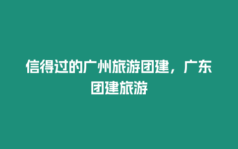 信得過的廣州旅游團建，廣東團建旅游