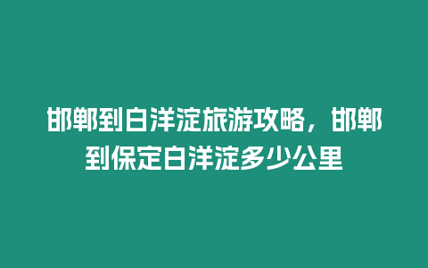 邯鄲到白洋淀旅游攻略，邯鄲到保定白洋淀多少公里