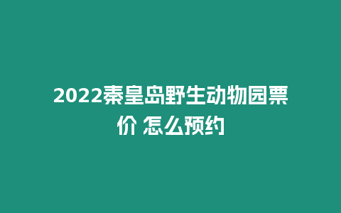 2022秦皇島野生動物園票價 怎么預約