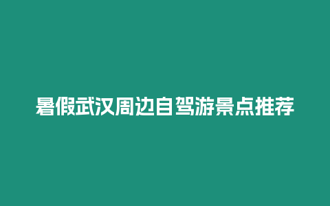 暑假武漢周邊自駕游景點推薦