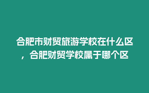 合肥市財(cái)貿(mào)旅游學(xué)校在什么區(qū)，合肥財(cái)貿(mào)學(xué)校屬于哪個(gè)區(qū)