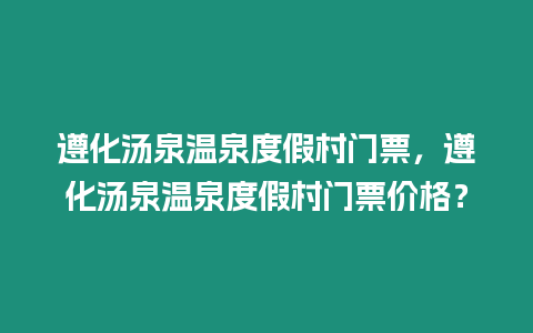 遵化湯泉溫泉度假村門票，遵化湯泉溫泉度假村門票價格？