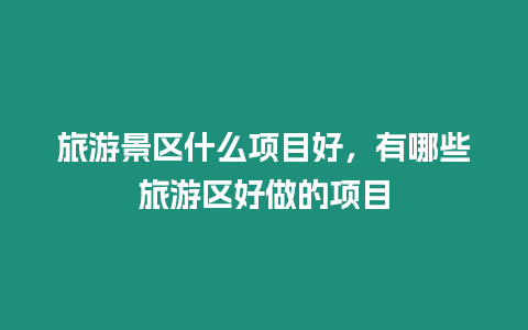 旅游景區什么項目好，有哪些旅游區好做的項目