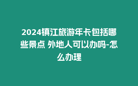 2024鎮江旅游年卡包括哪些景點 外地人可以辦嗎-怎么辦理