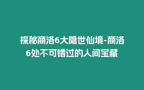 探秘商洛6大隱世仙境-商洛6處不可錯過的人間寶藏