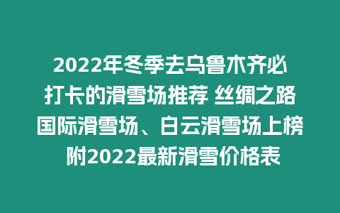 2022年冬季去烏魯木齊必打卡的滑雪場推薦 絲綢之路國際滑雪場、白云滑雪場上榜 附2022最新滑雪價格表