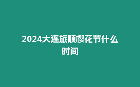 2024大連旅順櫻花節什么時間