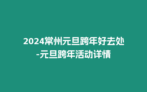 2024常州元旦跨年好去處-元旦跨年活動詳情