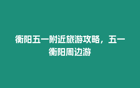 衡陽五一附近旅游攻略，五一衡陽周邊游